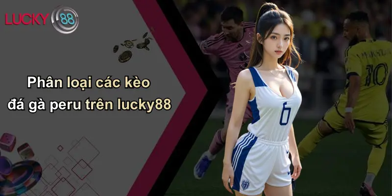Đá Gà Peru: Đỉnh Cao Đấu Trường Gà Quốc Tế Tại Lucky88 4 Phân loại các kèo đá gà peru trên lucky88