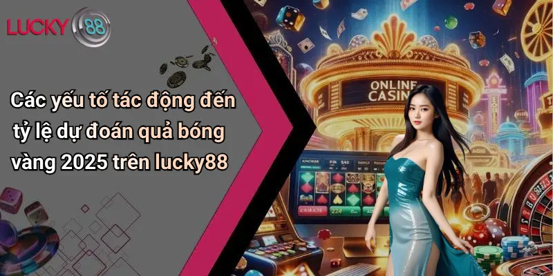 Các yếu tố tác động đến tỷ lệ dự đoán quả bóng vàng 2025 trên lucky88