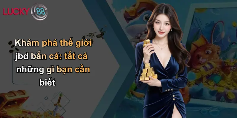 JBD Bắn Cá: Khám Phá Sân Chơi Đỉnh Cao Đổi Thưởng Tại Lucky88 3 Khám phá thế giới jbd bắn cá: tất cả những gì bạn cần biết