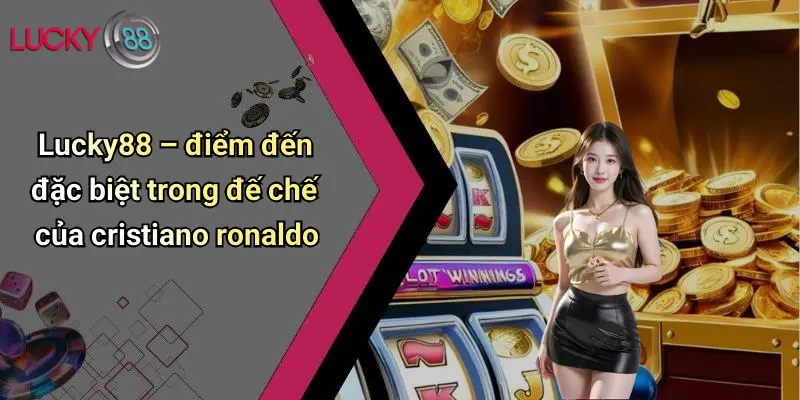 Lucky88 – điểm đến đặc biệt trong đế chế của cristiano ronaldo