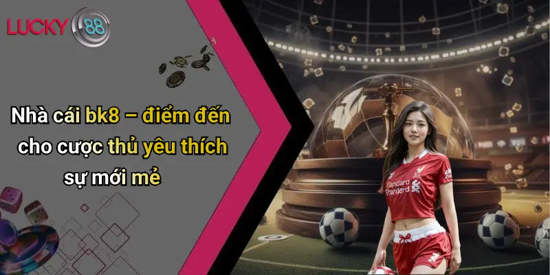 Nhà cái bk8 – điểm đến cho cược thủ yêu thích sự mới mẻ