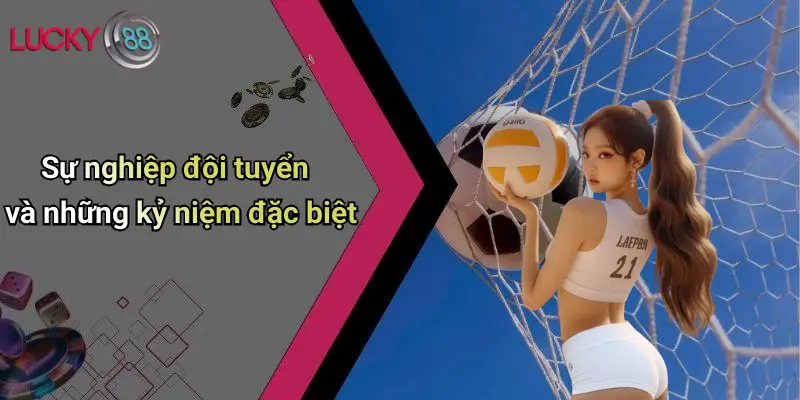 Sự nghiệp đội tuyển và những kỷ niệm đặc biệt