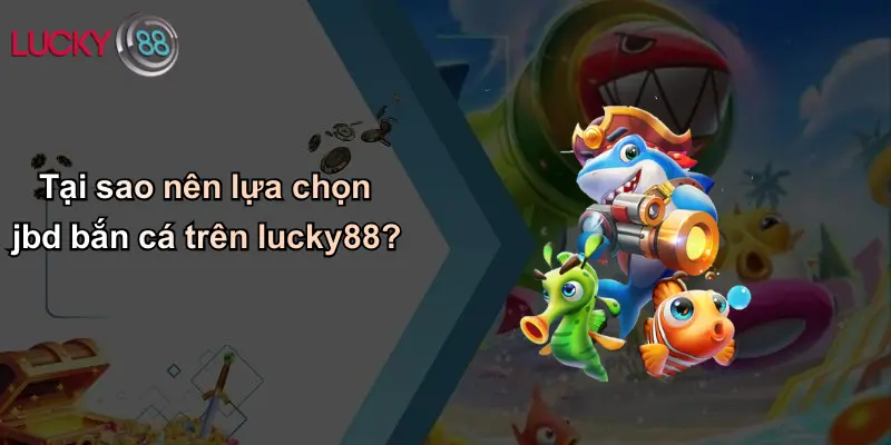 JBD Bắn Cá: Khám Phá Sân Chơi Đỉnh Cao Đổi Thưởng Tại Lucky88 2 Tại sao nên lựa chọn jbd bắn cá trên lucky88?