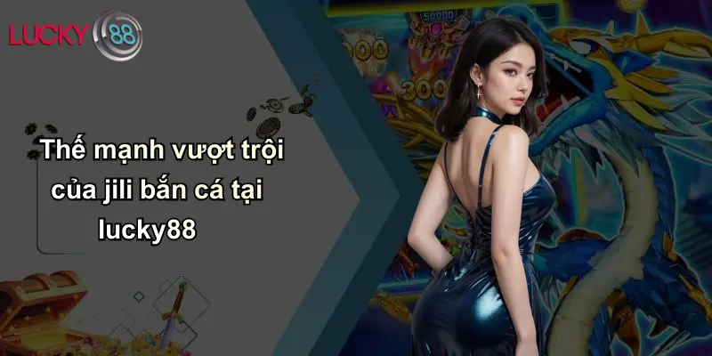 Thế mạnh vượt trội của jili bắn cá tại lucky88