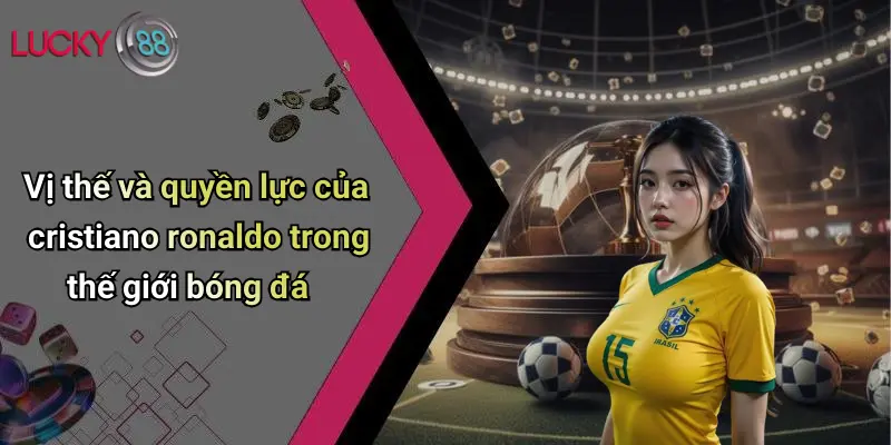 Vị thế và quyền lực của cristiano ronaldo trong thế giới bóng đá