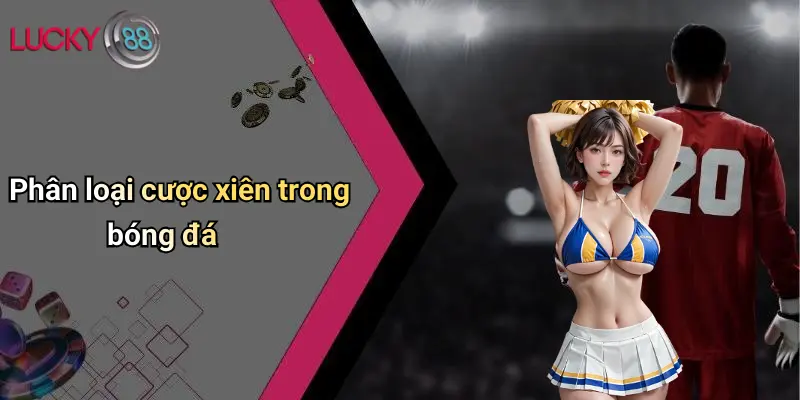 Cược Xiên Trong Bóng Đá: Hiểu Đúng, Chơi Khéo Với Lucky88 3 Phân loại cược xiên trong bóng đá